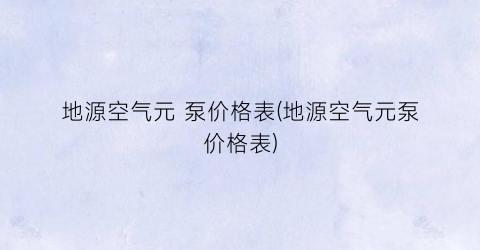 地源空气元 泵价格表(地源空气元泵价格表)